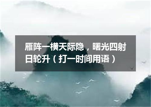雁阵一横天际隐，曙光四射日轮升（打一时间用语）