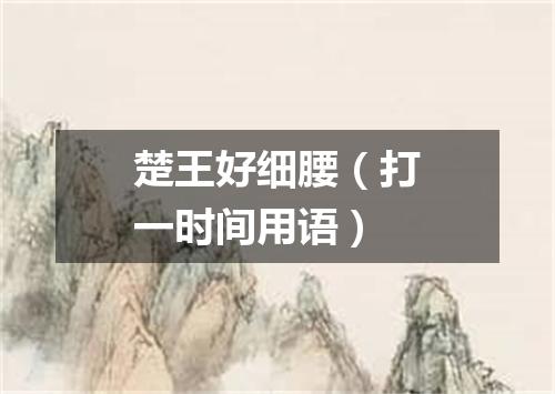 楚王好细腰（打一时间用语）
