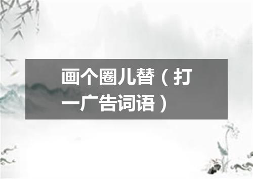 画个圈儿替（打一广告词语）