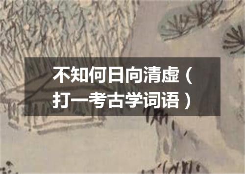 不知何日向清虚（打一考古学词语）