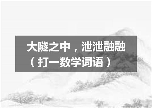大隧之中，泄泄融融（打一数学词语）