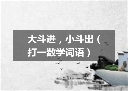 大斗进，小斗出（打一数学词语）