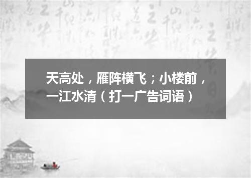 天高处，雁阵横飞；小楼前，一江水清（打一广告词语）