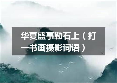 华夏盛事勒石上（打一书画摄影词语）