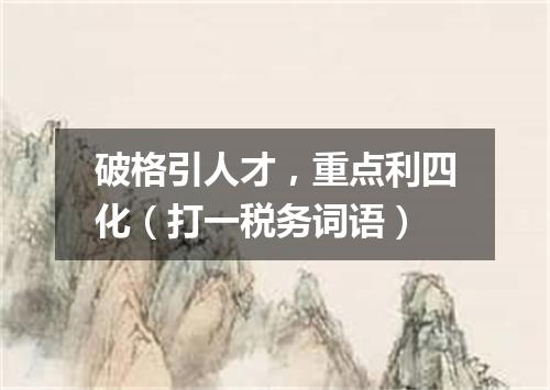 破格引人才，重点利四化（打一税务词语）