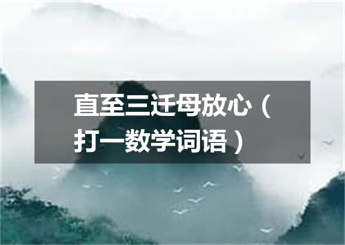直至三迁母放心（打一数学词语）