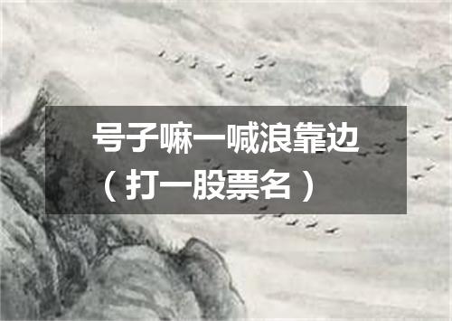 号子嘛一喊浪靠边（打一股票名）