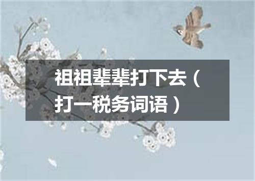 祖祖辈辈打下去（打一税务词语）