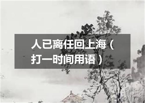 人已离任回上海（打一时间用语）