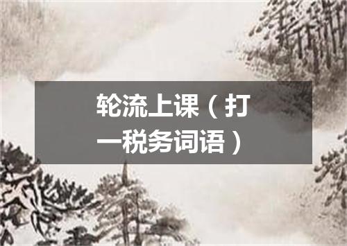 轮流上课（打一税务词语）