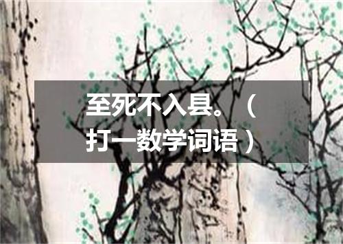 至死不入县。（打一数学词语）