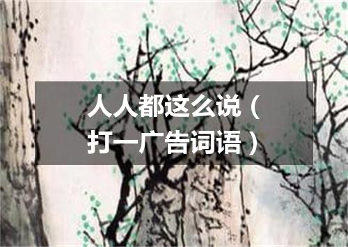 人人都这么说（打一广告词语）