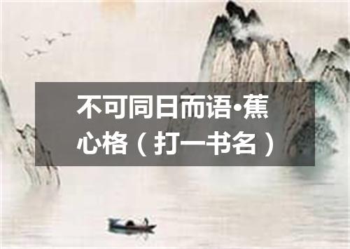 不可同日而语·蕉心格（打一书名）