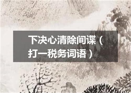 下决心清除间谍（打一税务词语）