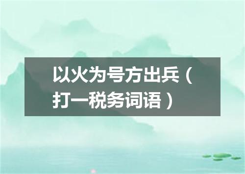 以火为号方出兵（打一税务词语）