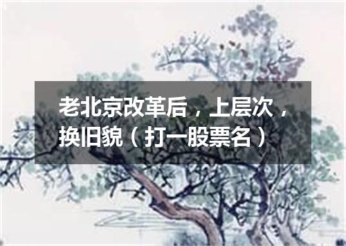 老北京改革后，上层次，换旧貌（打一股票名）