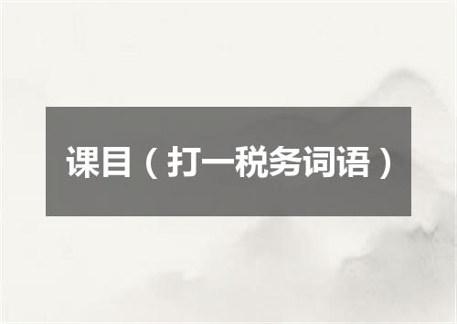 课目（打一税务词语）