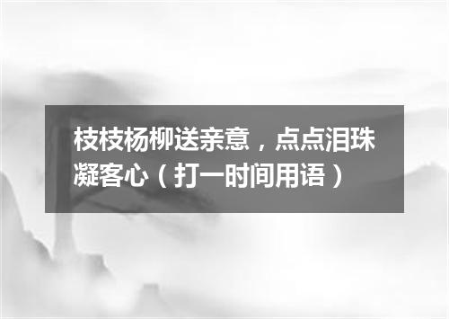 枝枝杨柳送亲意，点点泪珠凝客心（打一时间用语）