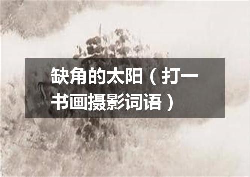 缺角的太阳（打一书画摄影词语）