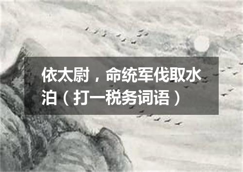 依太尉，命统军伐取水泊（打一税务词语）