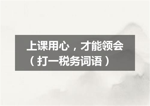 上课用心，才能领会（打一税务词语）