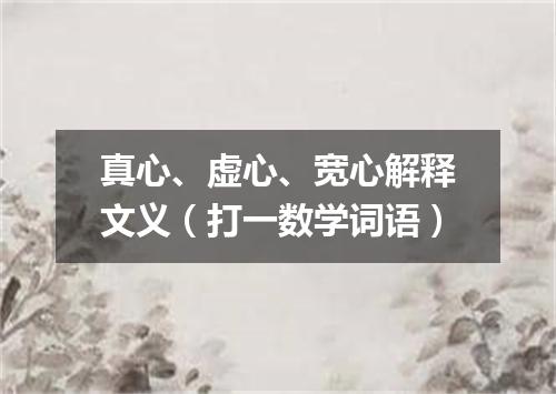 真心、虚心、宽心解释文义（打一数学词语）