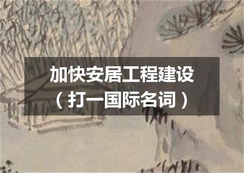 加快安居工程建设（打一国际名词）