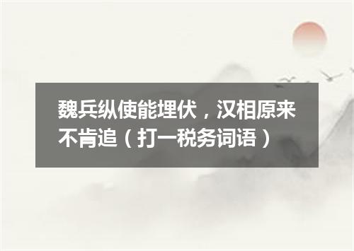 魏兵纵使能埋伏，汉相原来不肯追（打一税务词语）