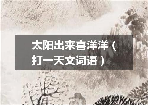 太阳出来喜洋洋（打一天文词语）