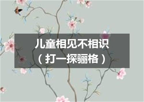 儿童相见不相识（打一探骊格）