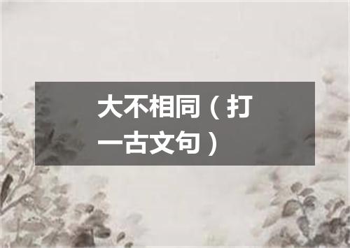 大不相同（打一古文句）