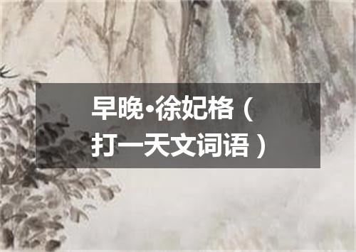 早晚·徐妃格（打一天文词语）