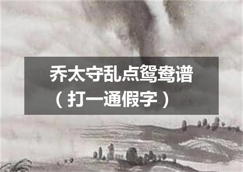 乔太守乱点鸳鸯谱（打一通假字）
