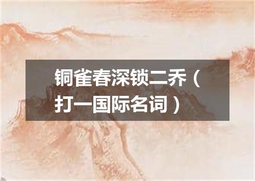 铜雀春深锁二乔（打一国际名词）