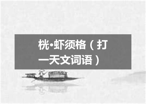 桄·虾须格（打一天文词语）