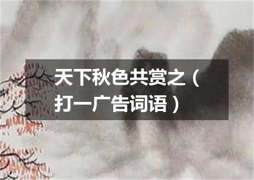 天下秋色共赏之（打一广告词语）
