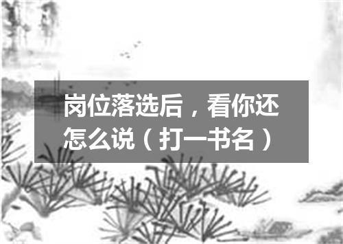 岗位落选后，看你还怎么说（打一书名）