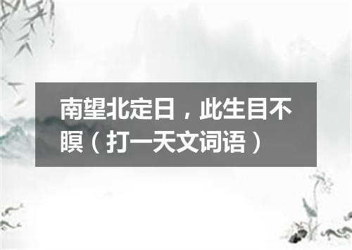 南望北定日，此生目不瞑（打一天文词语）