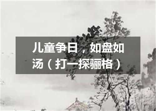 儿童争日，如盘如汤（打一探骊格）