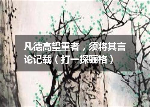 凡德高望重者，须将其言论记载（打一探骊格）