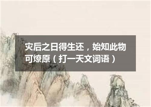 灾后之日得生还，始知此物可燎原（打一天文词语）