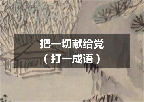 把一切献给党（打一成语）
