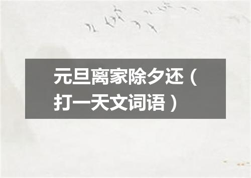 元旦离家除夕还（打一天文词语）