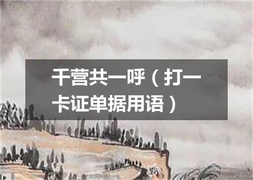 千营共一呼（打一卡证单据用语）