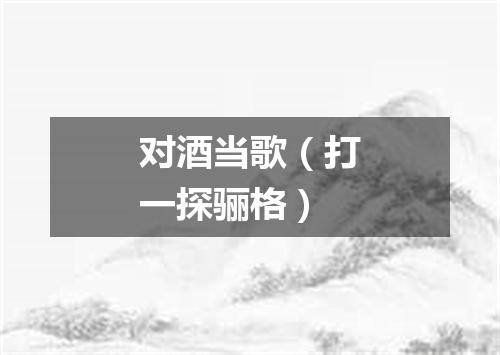 对酒当歌（打一探骊格）