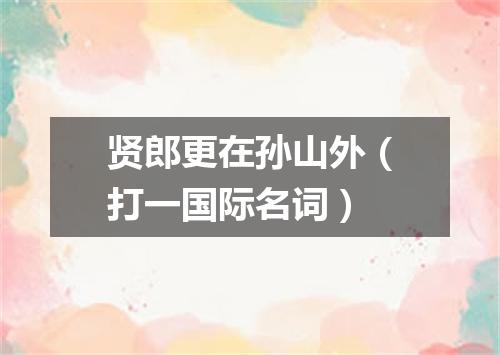 贤郎更在孙山外（打一国际名词）