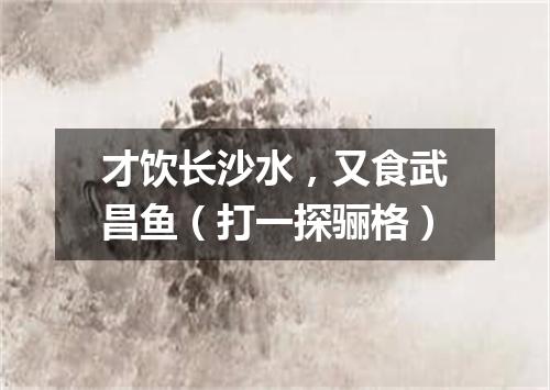 才饮长沙水，又食武昌鱼（打一探骊格）