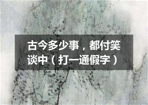 古今多少事，都付笑谈中（打一通假字）