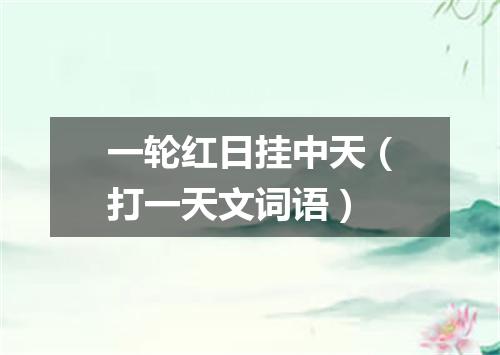一轮红日挂中天（打一天文词语）