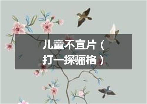 儿童不宜片（打一探骊格）